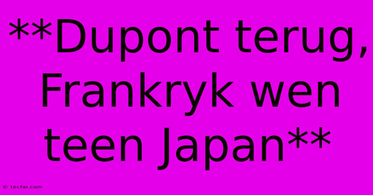 **Dupont Terug, Frankryk Wen Teen Japan**