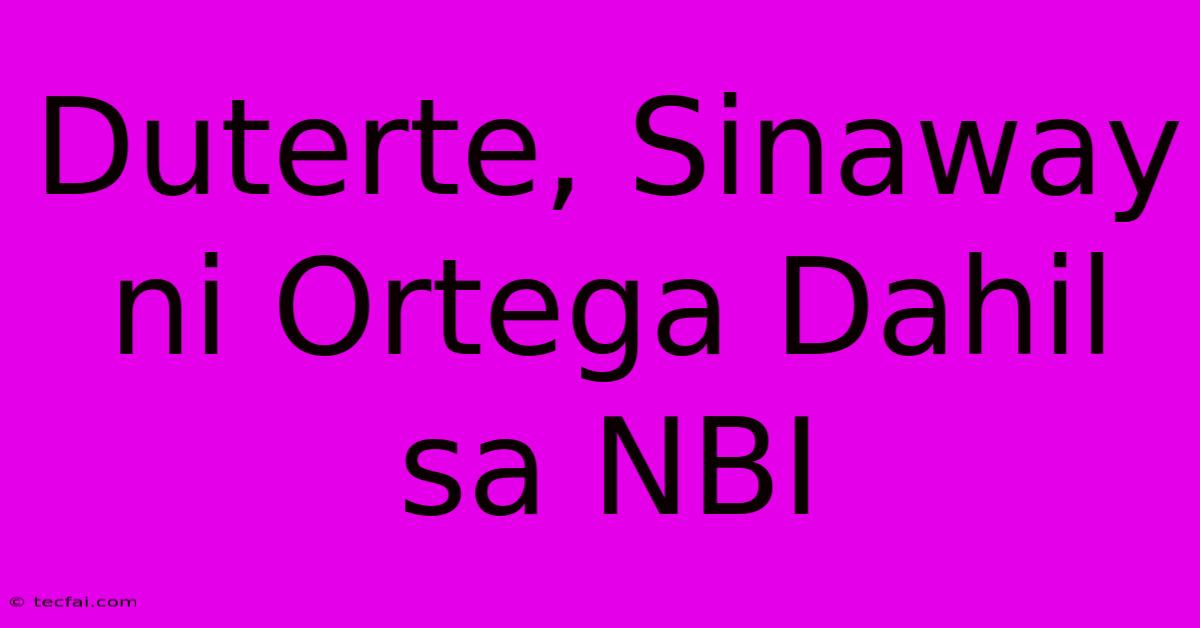 Duterte, Sinaway Ni Ortega Dahil Sa NBI