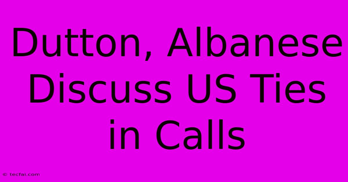 Dutton, Albanese Discuss US Ties In Calls