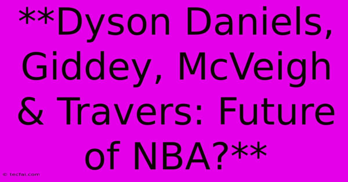 **Dyson Daniels, Giddey, McVeigh & Travers: Future Of NBA?**