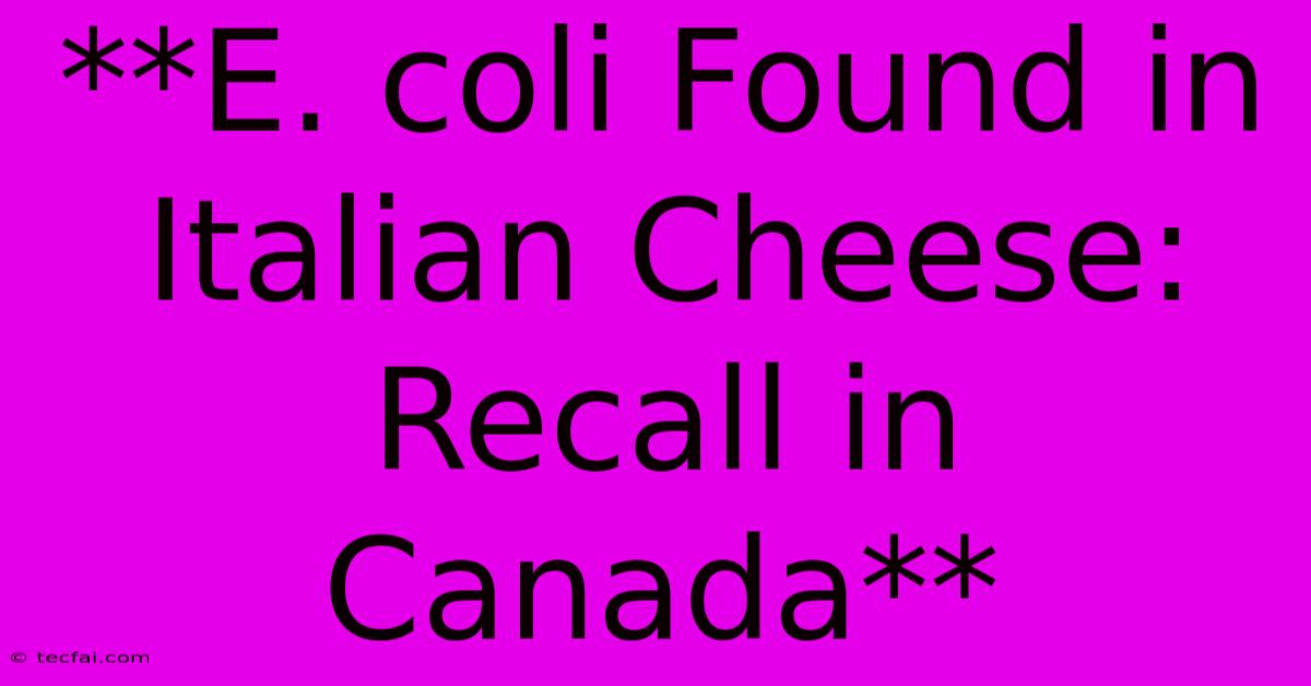 **E. Coli Found In Italian Cheese: Recall In Canada**