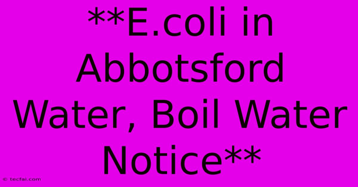 **E.coli In Abbotsford Water, Boil Water Notice**