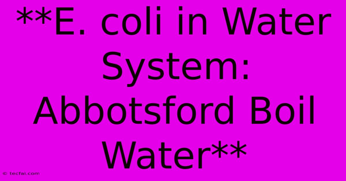 **E. Coli In Water System: Abbotsford Boil Water**