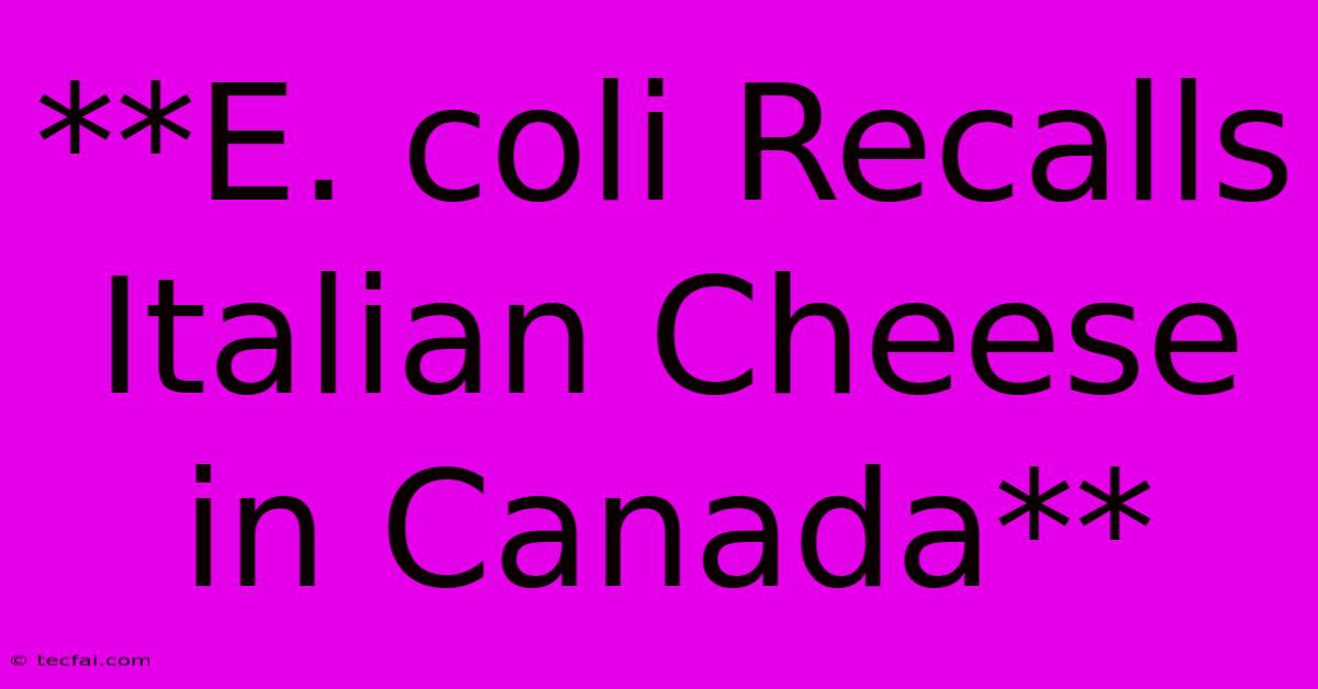 **E. Coli Recalls Italian Cheese In Canada**