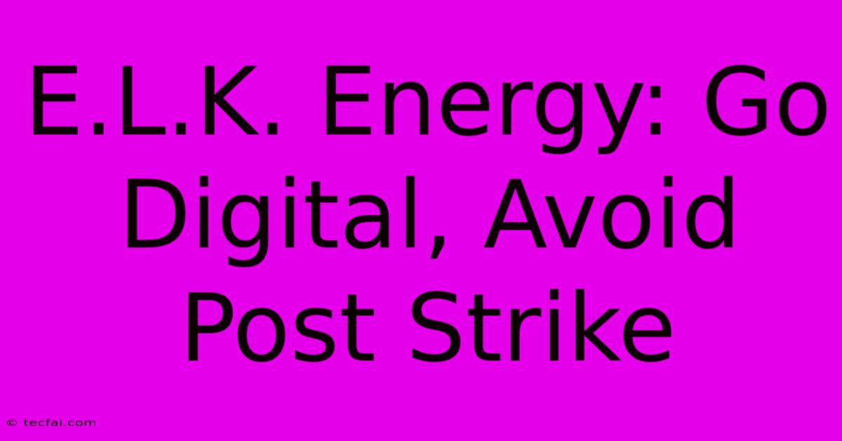 E.L.K. Energy: Go Digital, Avoid Post Strike