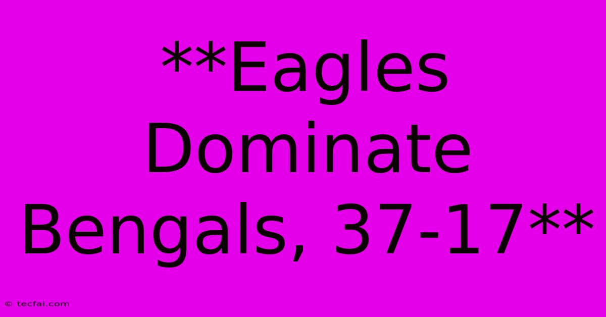 **Eagles Dominate Bengals, 37-17** 