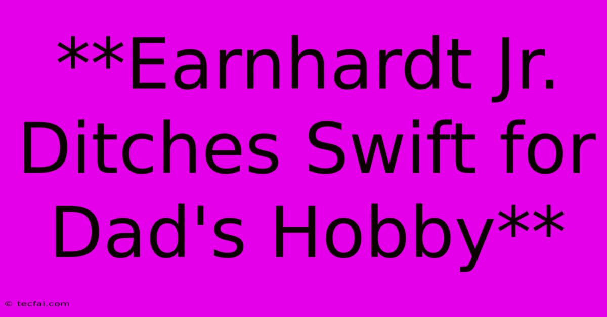 **Earnhardt Jr. Ditches Swift For Dad's Hobby** 