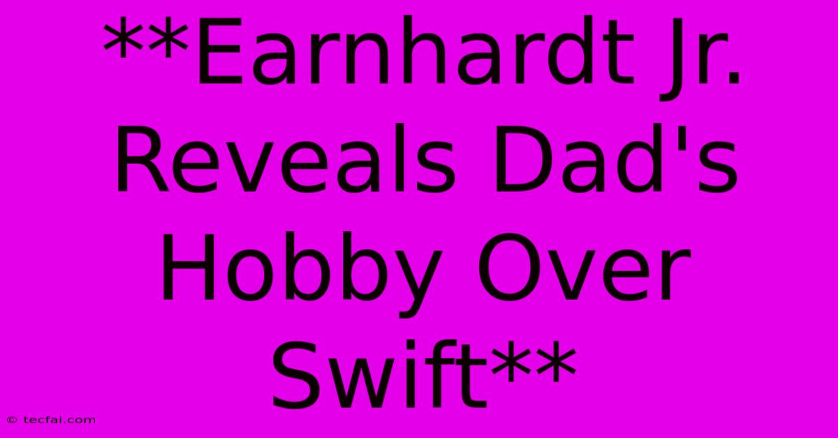 **Earnhardt Jr. Reveals Dad's Hobby Over Swift** 