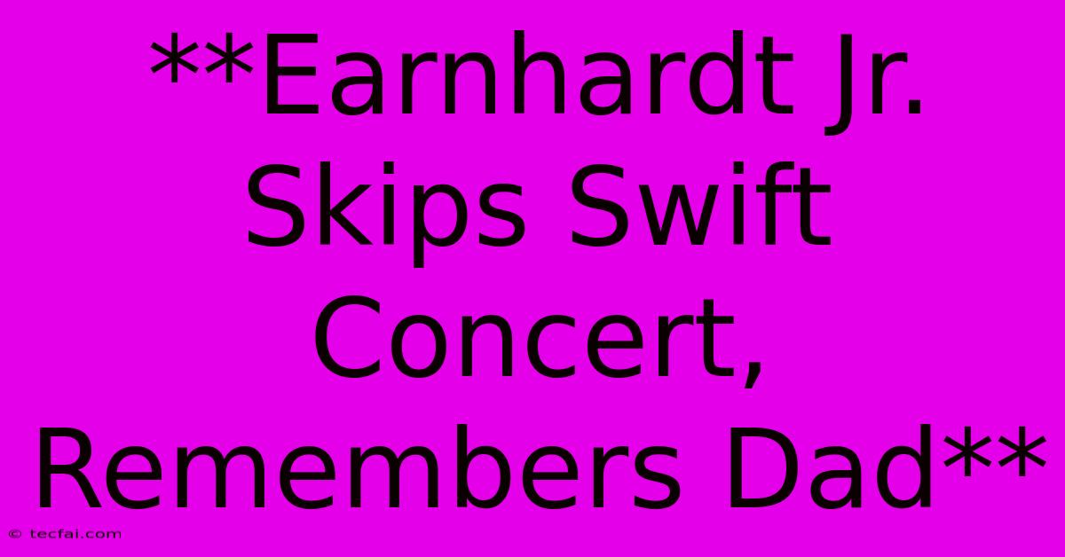 **Earnhardt Jr. Skips Swift Concert, Remembers Dad**