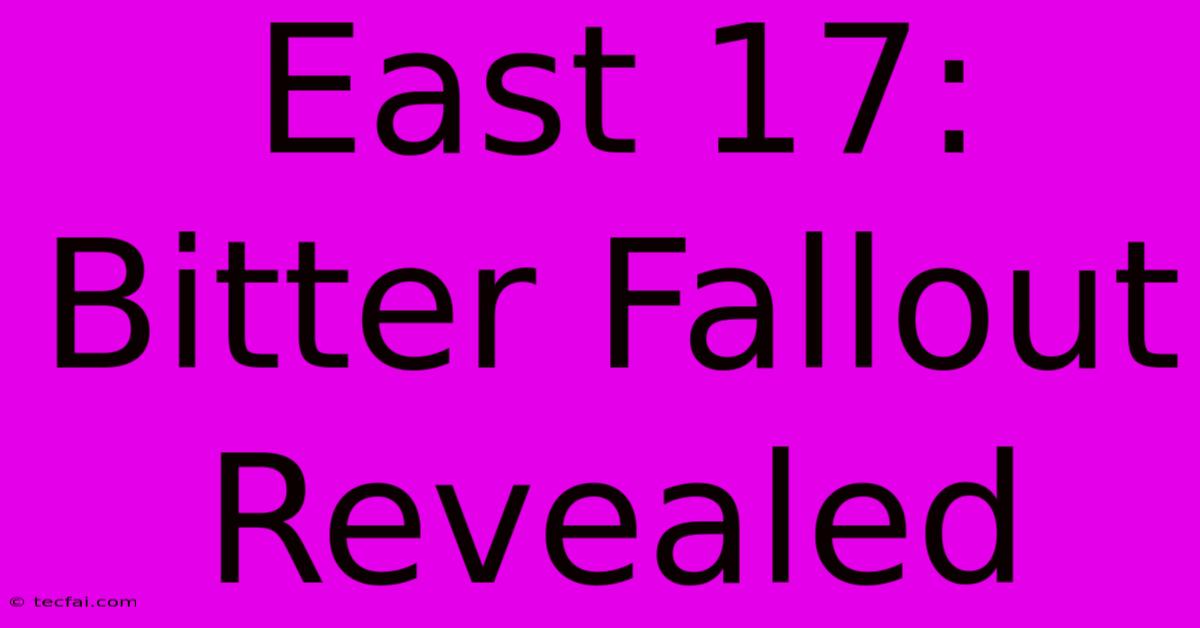 East 17: Bitter Fallout Revealed