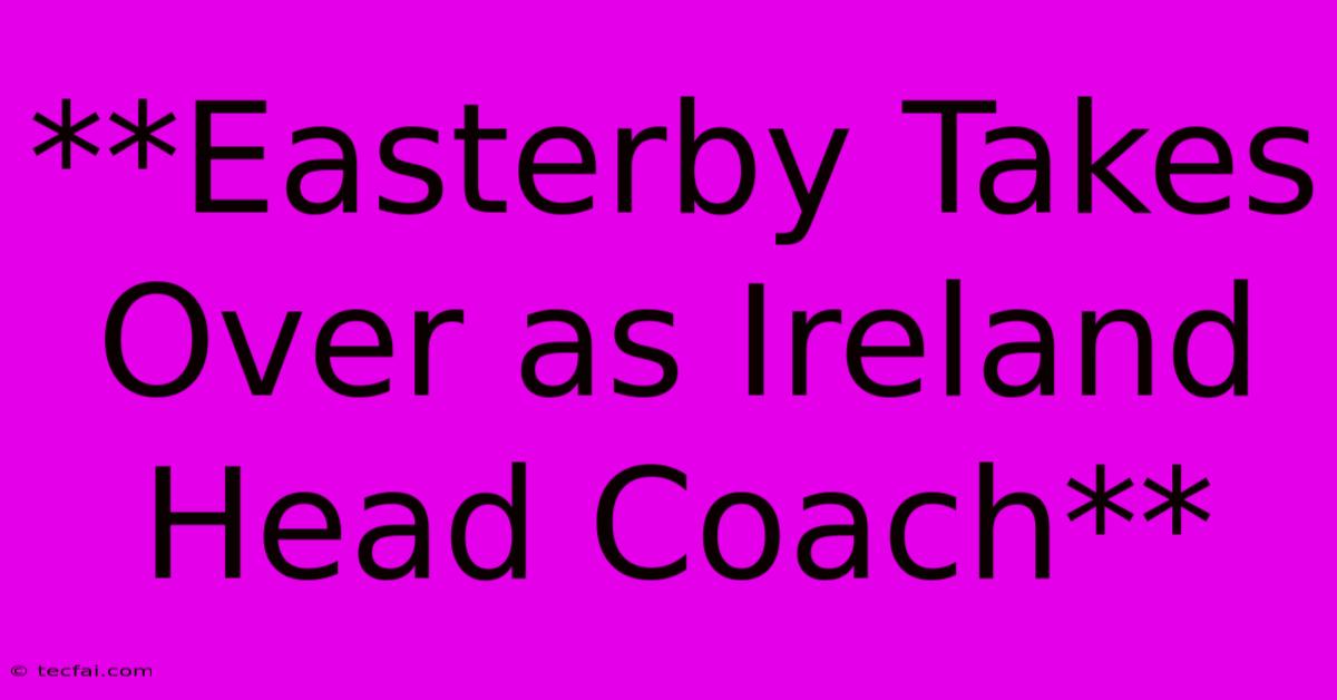 **Easterby Takes Over As Ireland Head Coach**