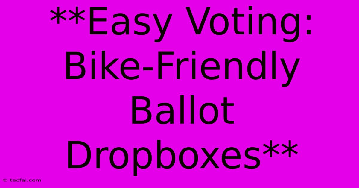 **Easy Voting: Bike-Friendly Ballot Dropboxes** 