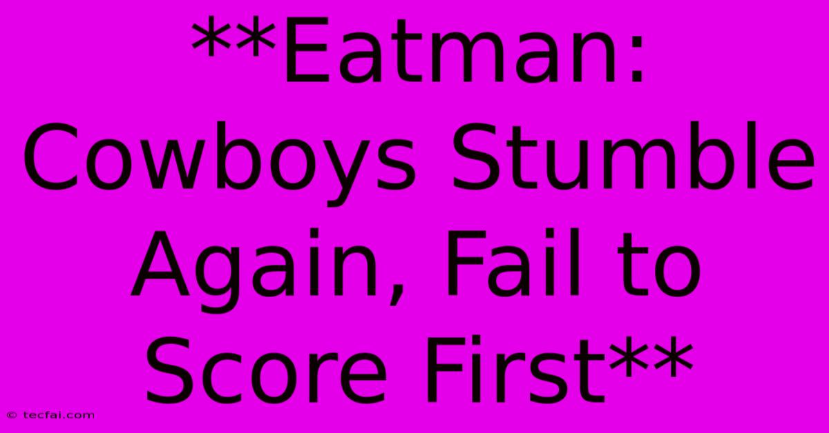 **Eatman: Cowboys Stumble Again, Fail To Score First**