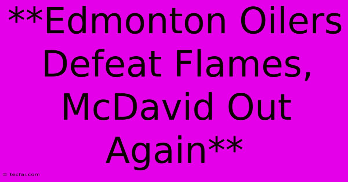 **Edmonton Oilers Defeat Flames, McDavid Out Again**