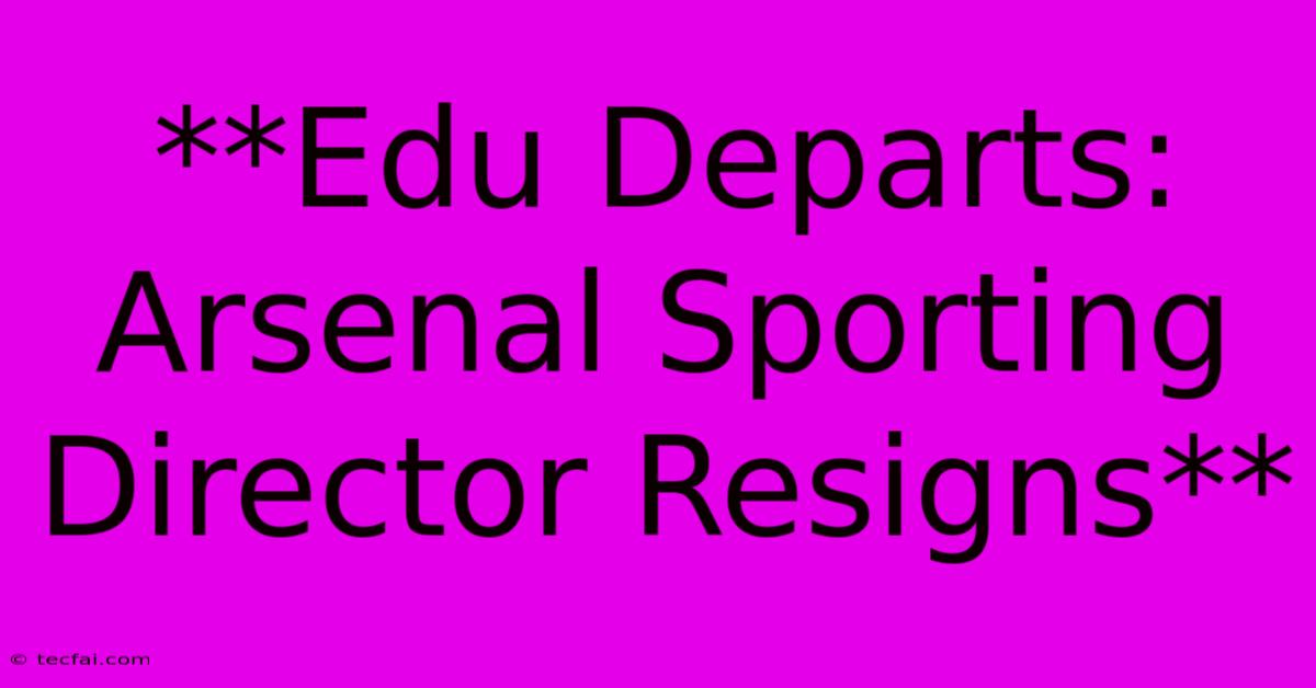 **Edu Departs: Arsenal Sporting Director Resigns**