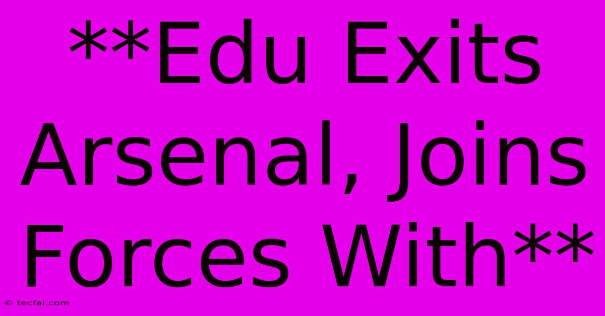 **Edu Exits Arsenal, Joins Forces With** 