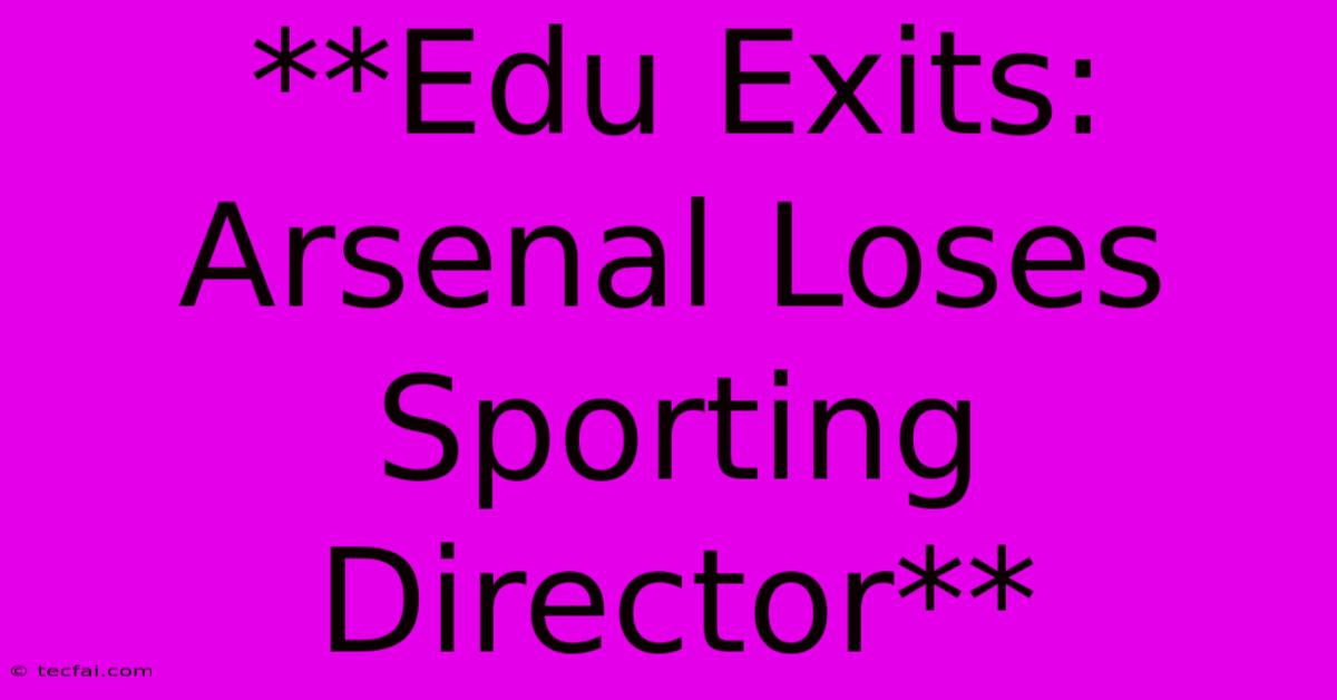 **Edu Exits: Arsenal Loses Sporting Director**