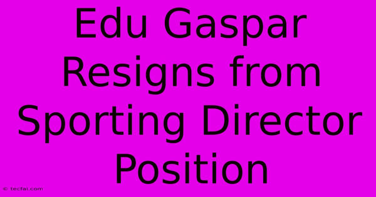 Edu Gaspar Resigns From Sporting Director Position