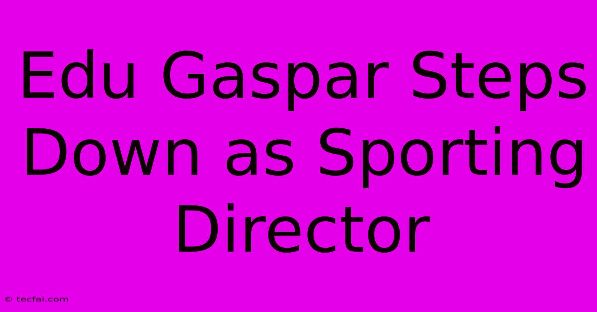 Edu Gaspar Steps Down As Sporting Director