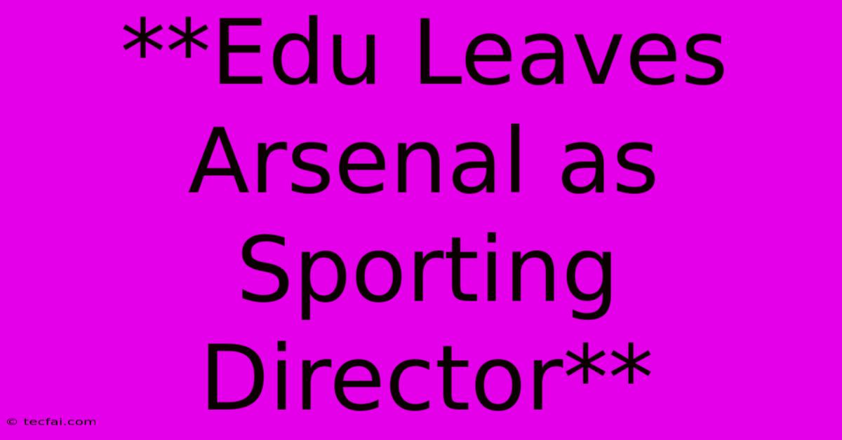 **Edu Leaves Arsenal As Sporting Director** 