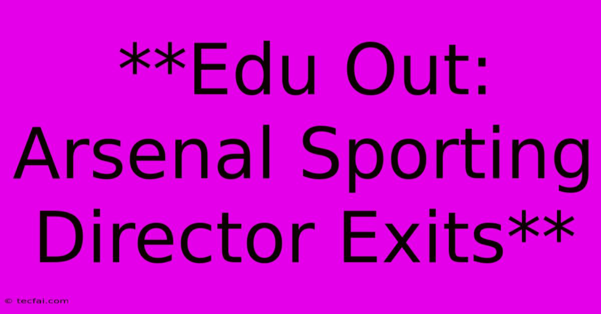 **Edu Out: Arsenal Sporting Director Exits**