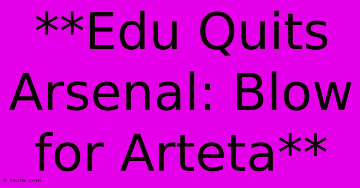 **Edu Quits Arsenal: Blow For Arteta**