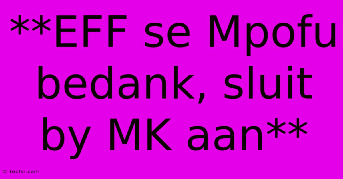 **EFF Se Mpofu Bedank, Sluit By MK Aan**