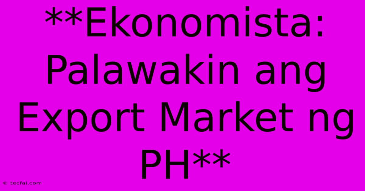 **Ekonomista: Palawakin Ang Export Market Ng PH**