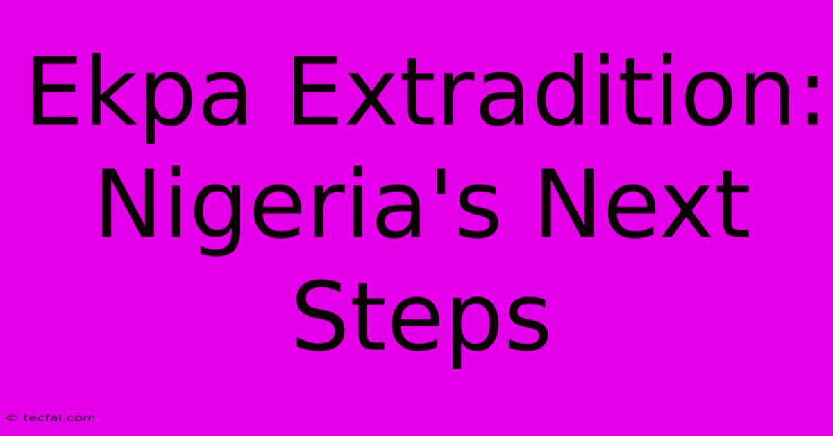 Ekpa Extradition: Nigeria's Next Steps