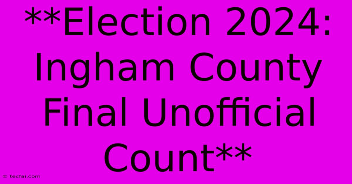 **Election 2024: Ingham County Final Unofficial Count** 