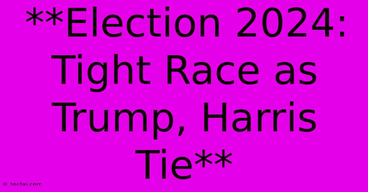 **Election 2024: Tight Race As Trump, Harris Tie** 