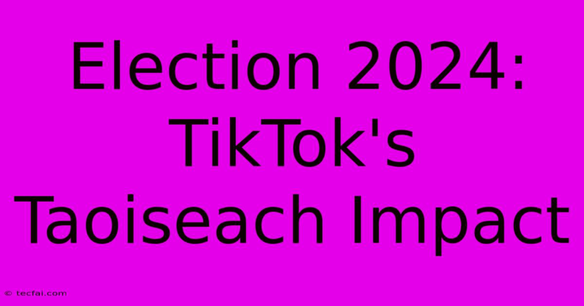 Election 2024: TikTok's Taoiseach Impact