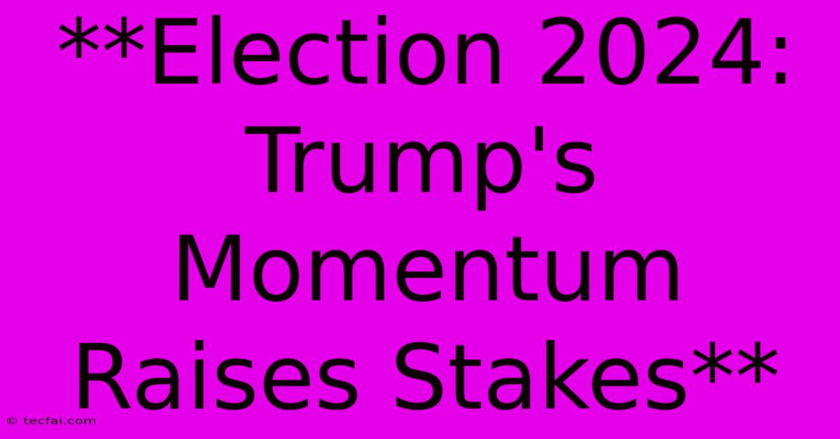 **Election 2024: Trump's Momentum Raises Stakes** 