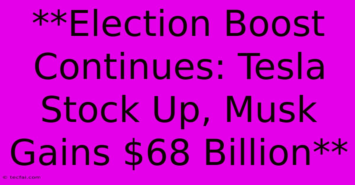 **Election Boost Continues: Tesla Stock Up, Musk Gains $68 Billion** 