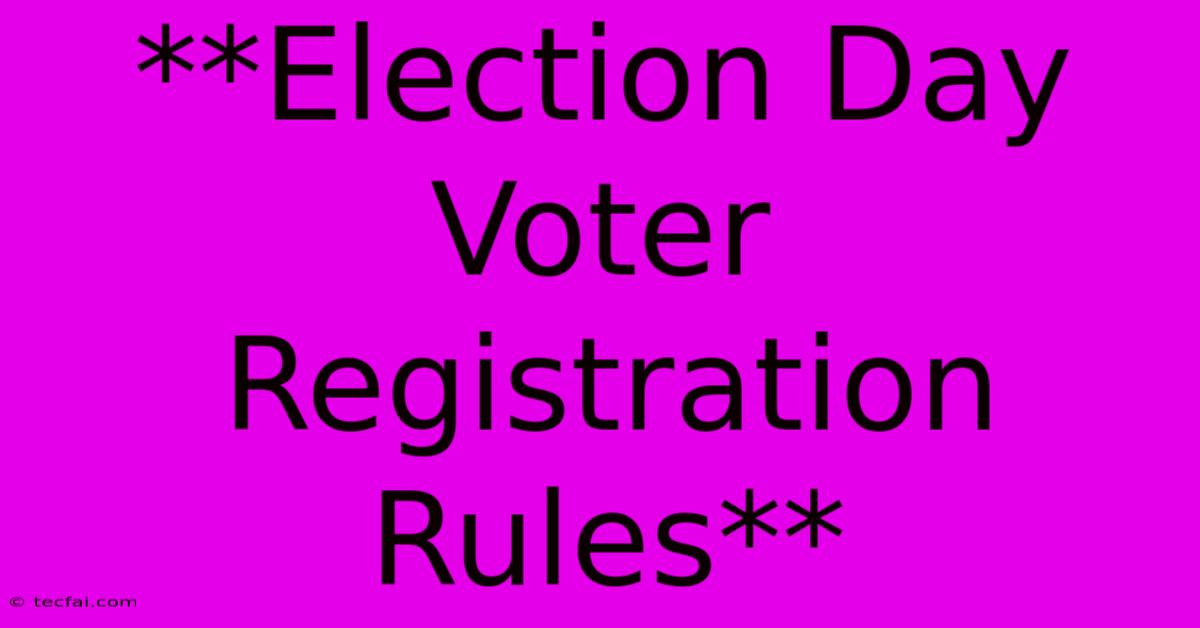 **Election Day Voter Registration Rules**