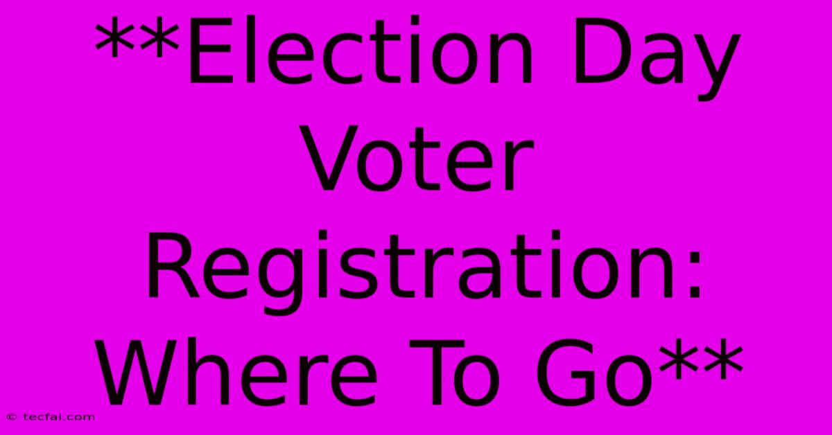 **Election Day Voter Registration: Where To Go**