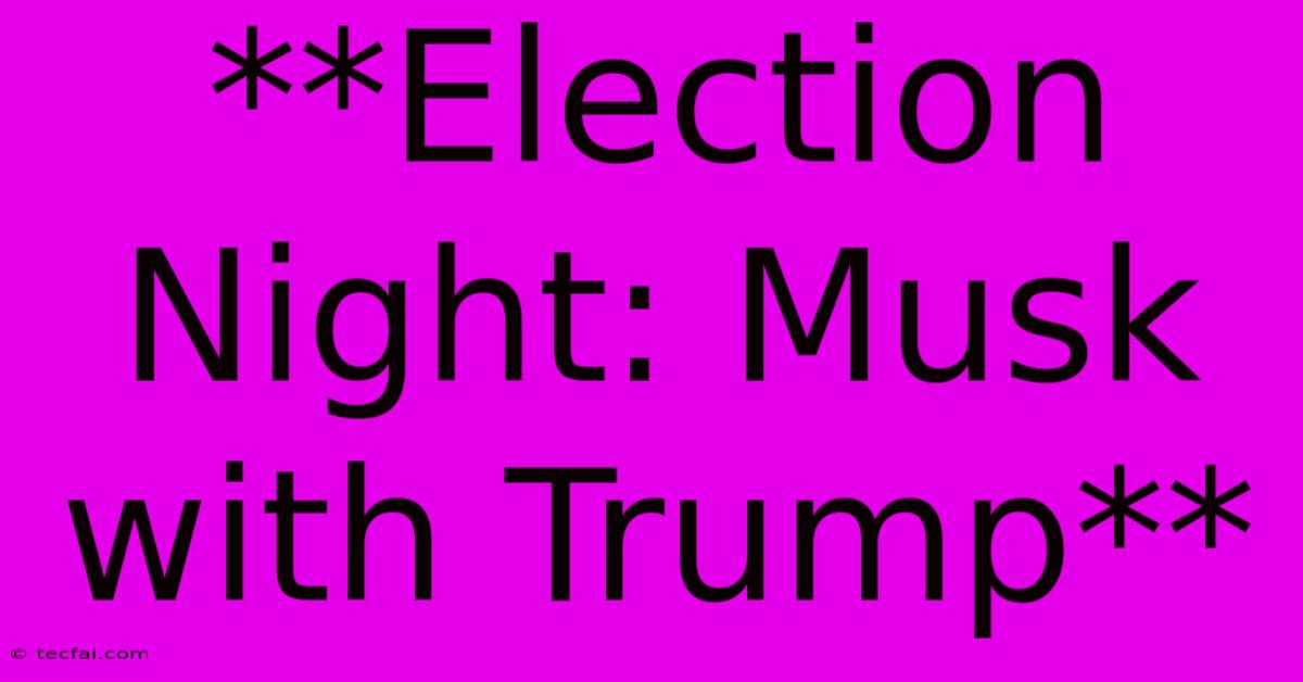 **Election Night: Musk With Trump**