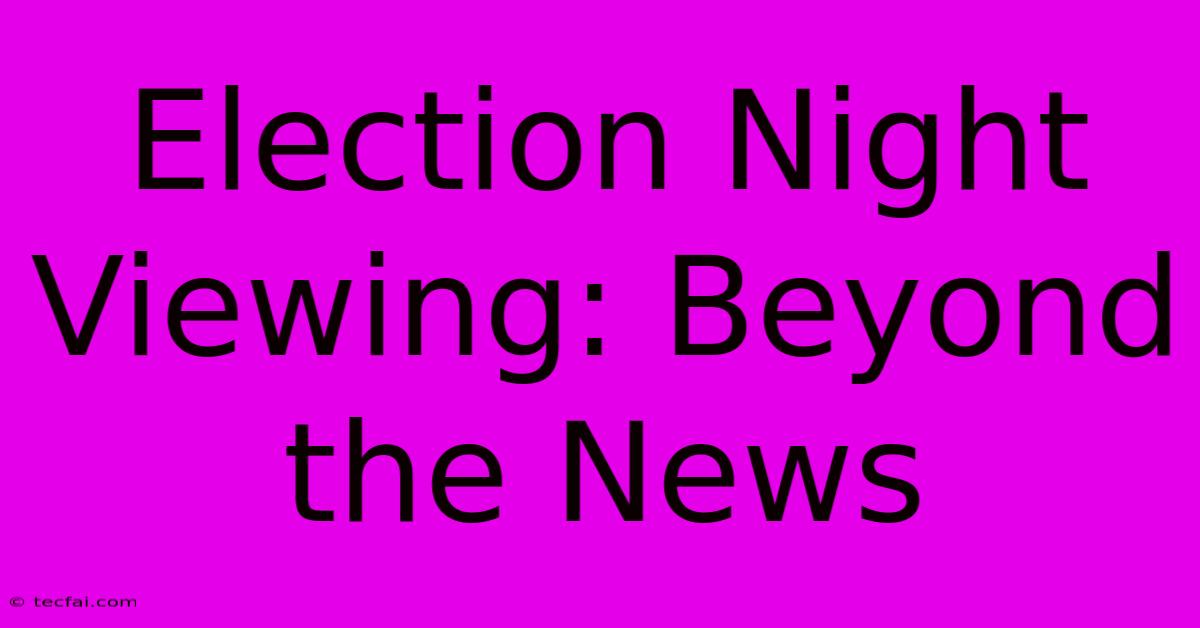 Election Night Viewing: Beyond The News