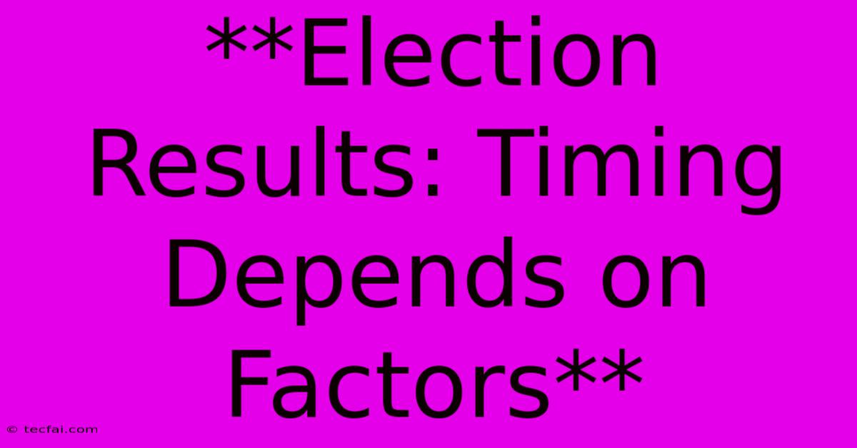 **Election Results: Timing Depends On Factors**