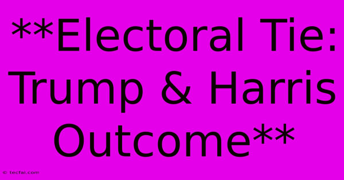 **Electoral Tie: Trump & Harris Outcome**