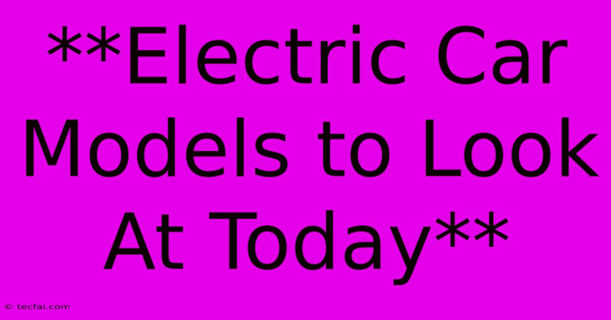 **Electric Car Models To Look At Today** 