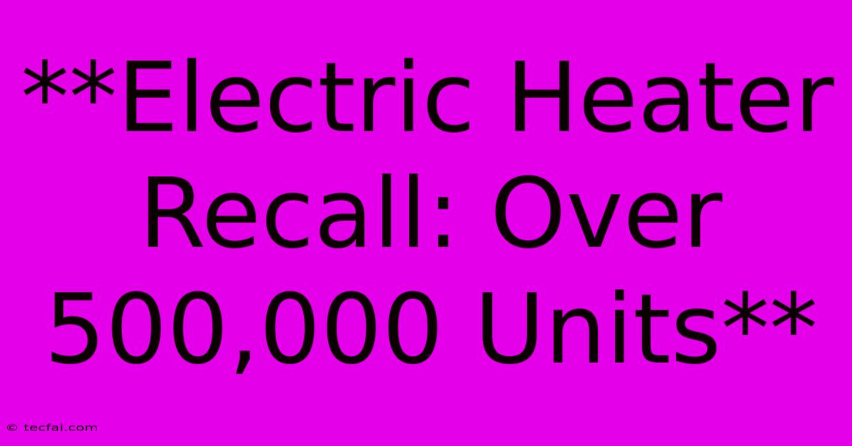 **Electric Heater Recall: Over 500,000 Units**