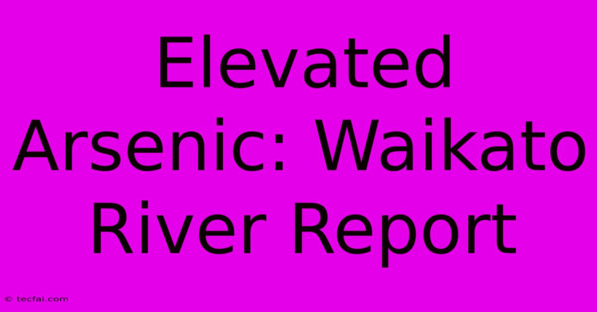 Elevated Arsenic: Waikato River Report