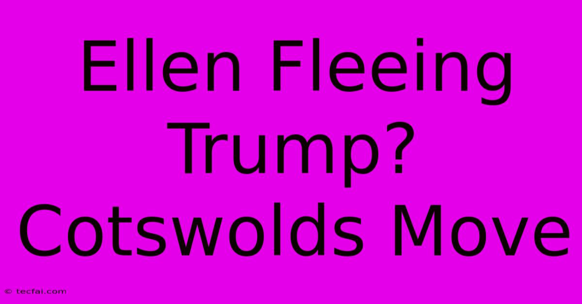 Ellen Fleeing Trump? Cotswolds Move