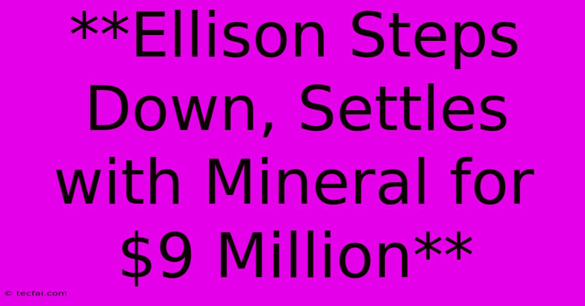 **Ellison Steps Down, Settles With Mineral For $9 Million**