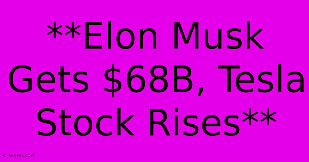 **Elon Musk Gets $68B, Tesla Stock Rises**