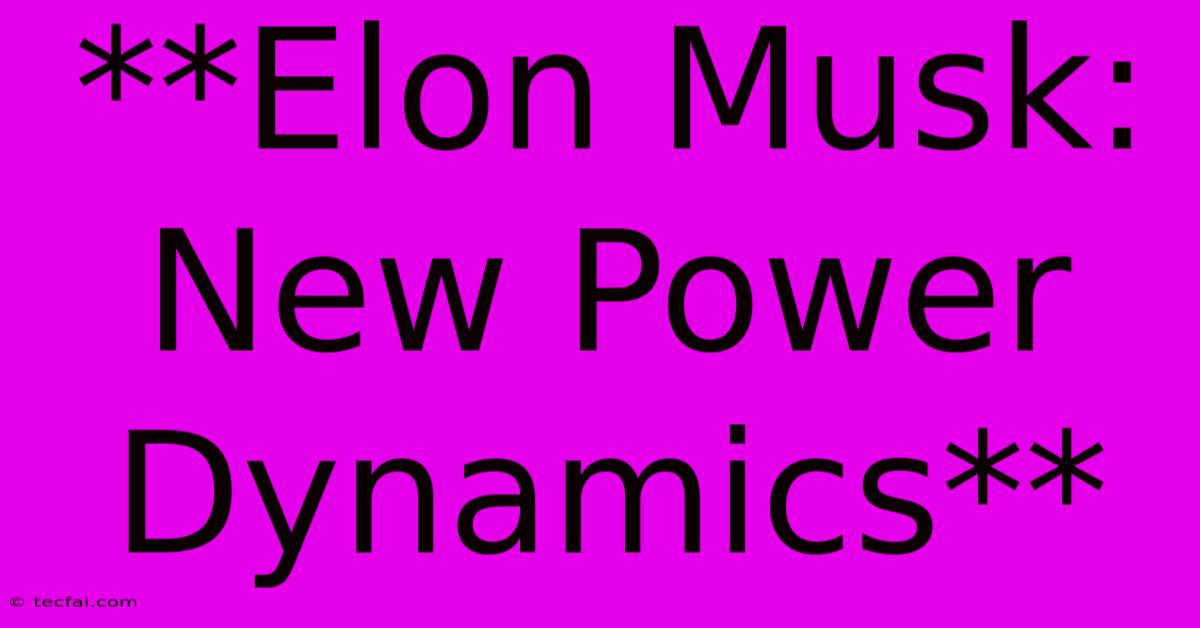 **Elon Musk:  New Power Dynamics**