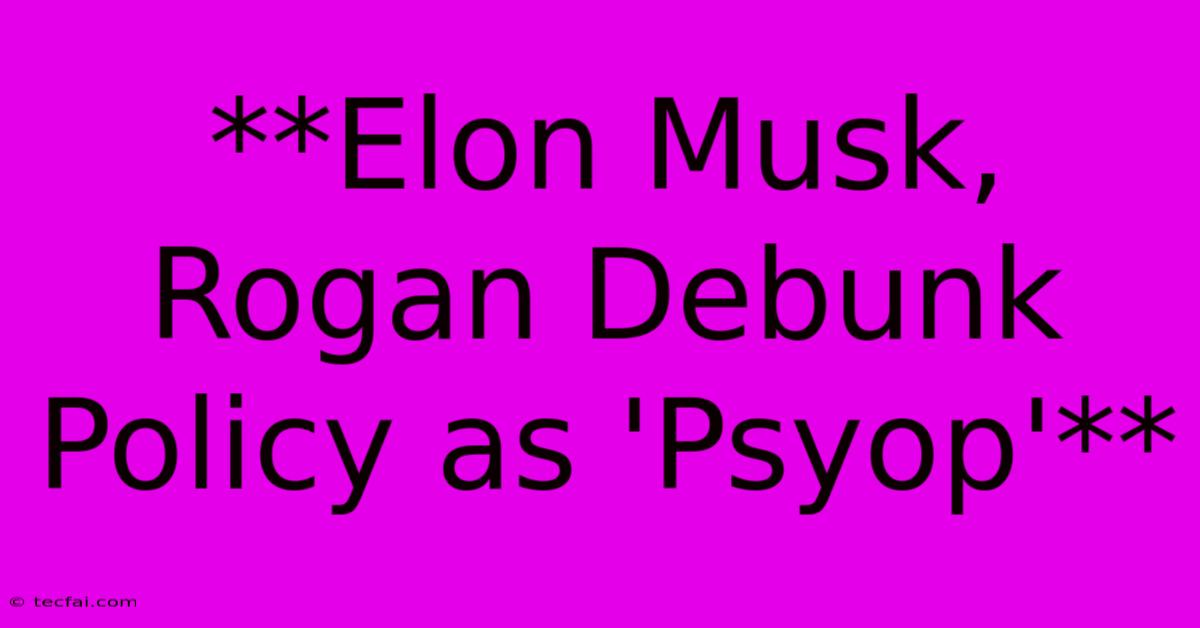 **Elon Musk, Rogan Debunk Policy As 'Psyop'**