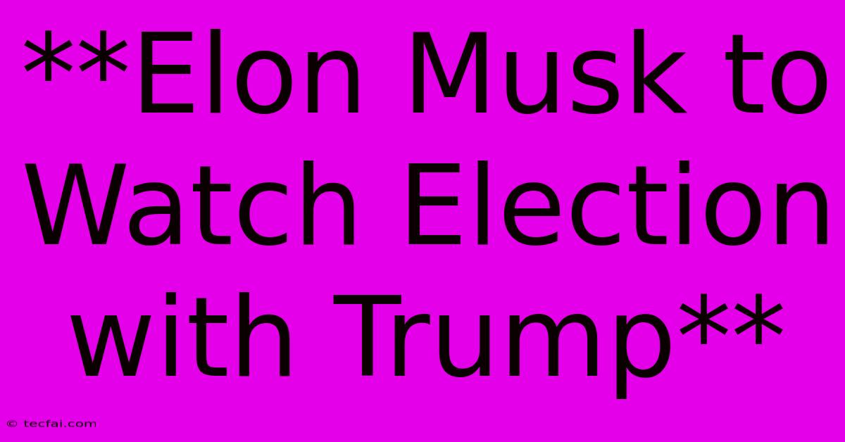 **Elon Musk To Watch Election With Trump**