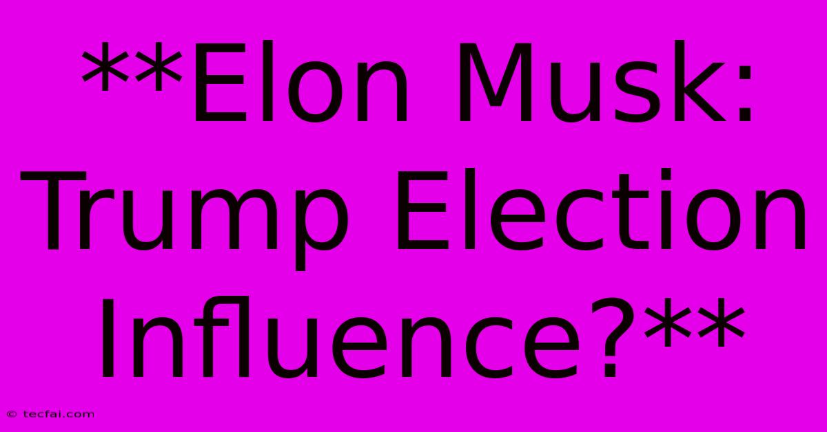 **Elon Musk: Trump Election Influence?** 